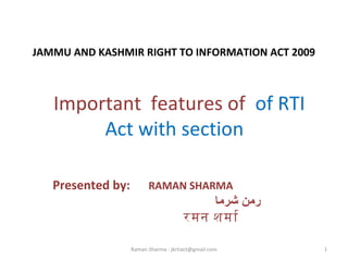 JAMMU AND KASHMIR RIGHT TO INFORMATION ACT 2009
Important features of of RTI
Act with section
Presented by: RAMAN SHARMA
‫شرما‬ ‫رمن‬
रमन शमार
1Raman Sharma : jkrtiact@gmail.com
 