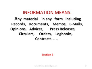 INFORMATION MEANS:
Any material in any form including
Records, Documents, Memos, E-Mails,
Opinions, Advices, Press Releases,
Circulars, Orders, Logbooks,
Contracts…. ..
Section 3
14Raman Sharma : jkrtiact@gmail.com
 