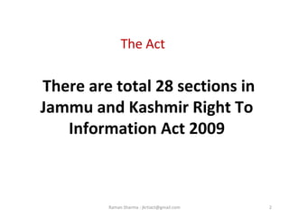 The Act
There are total 28 sections in
Jammu and Kashmir Right To
Information Act 2009
2Raman Sharma : jkrtiact@gmail.com
 