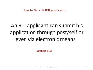 An RTI applicant can submit his
application through post/self or
even via electronic means.
Section 6(1)
22Raman Sharma : jkrtiact@gmail.com
How to Submit RTI application
 