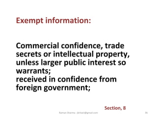 Exempt information:
Commercial confidence, trade
secrets or intellectual property,
unless larger public interest so
warrants;
received in confidence from
foreign government;
Section, 8
36Raman Sharma : jkrtiact@gmail.com
 