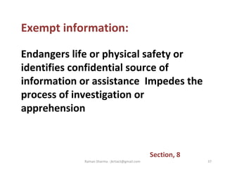 Exempt information:
Endangers life or physical safety or
identifies confidential source of
information or assistance Impedes the
process of investigation or
apprehension
Section, 8
37Raman Sharma : jkrtiact@gmail.com
 