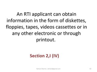 An RTI applicant can obtain
information in the form of diskettes,
floppies, tapes, videos cassettes or in
any other electronic or through
printout.
Section 2,I (IV)
42Raman Sharma : jkrtiact@gmail.com
 