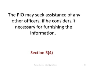 The PIO may seek assistance of any
other officers, if he considers it
necessary for furnishing the
Information.
Section 5(4)
43Raman Sharma : jkrtiact@gmail.com
 