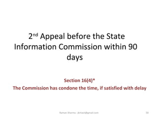2nd
Appeal before the State
Information Commission within 90
days
Section 16(4)*
The Commission has condone the time, if satisfied with delay
50Raman Sharma : jkrtiact@gmail.com
 