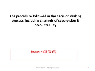The procedure followed in the decision making
process, including channels of supervision &
accountability
Section 4 (1) (b) (iii)
56Raman Sharma : jkrtiact@gmail.com
 