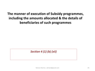 The manner of execution of Subsidy programmes,
including the amounts allocated & the details of
beneficiaries of such programmes
Section 4 (1) (b) (xii)
65Raman Sharma : jkrtiact@gmail.com
 
