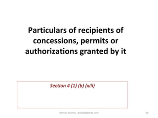 Particulars of recipients of
concessions, permits or
authorizations granted by it
Section 4 (1) (b) (xiii)
66Raman Sharma : jkrtiact@gmail.com
 