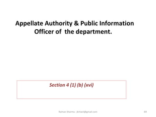 Appellate Authority & Public Information
Officer of the department.  
 
Section 4 (1) (b) (xvi)
69Raman Sharma : jkrtiact@gmail.com
 