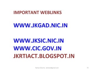 IMPORTANT WEBLINKS
WWW.JKGAD.NIC.IN
WWW.JKSIC.NIC.IN
WWW.CIC.GOV.IN
JKRTIACT.BLOGSPOT.IN
73Raman Sharma : jkrtiact@gmail.com
 