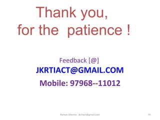 Thank you,
for the patience !
Feedback [@] 
JKRTIACT@GMAIL.COM
Mobile: 97968--11012
74Raman Sharma : jkrtiact@gmail.com
 