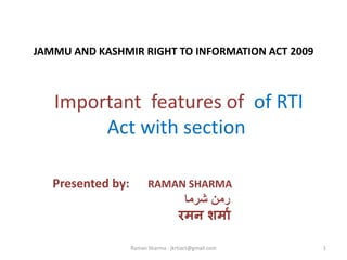 JAMMU AND KASHMIR RIGHT TO INFORMATION ACT 2009
Important features of of RTI
Act with section
Presented by: RAMAN SHARMA
‫شرما‬ ‫رمن‬
रमन शममा
1Raman Sharma : jkrtiact@gmail.com
 