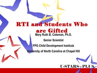 RTI and Students Who are Gifted Mary Ruth B. Coleman, Ph.D. Senior Scientist FPG Child Development Institute University of North Carolina at Chapel Hill 