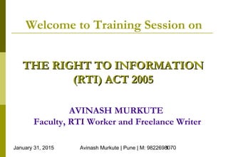 January 31, 2015 Avinash Murkute | Pune | M: 9822698070
1
Welcome to Training Session on
THE RIGHT TO INFORMATION
THE RIGHT TO INFORMATION
(RTI) ACT 2005
(RTI) ACT 2005
AVINASH MURKUTE
Faculty, RTI Worker and Freelance Writer
 