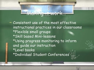 Making it work… Consistent use of the most effective instructional practices in our classrooms *Flexible small groups *Skill based Mini-lessons *Using progress monitoring to inform and guide our instruction *Level books *Individual Student Conferences 