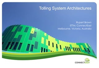 Tolling System Architectures Rupert Brown ETTM, ConnectEast Melbourne, Victoria, Australia 