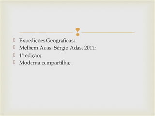  Expedições Geográficas;
 Melhem Adas, Sérgio Adas, 2011;
 1ª edição;
 Moderna.compartilha;
 