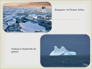
Banquisas no Oceano Ártico.
Iceberg se desprende da
geleira.
 