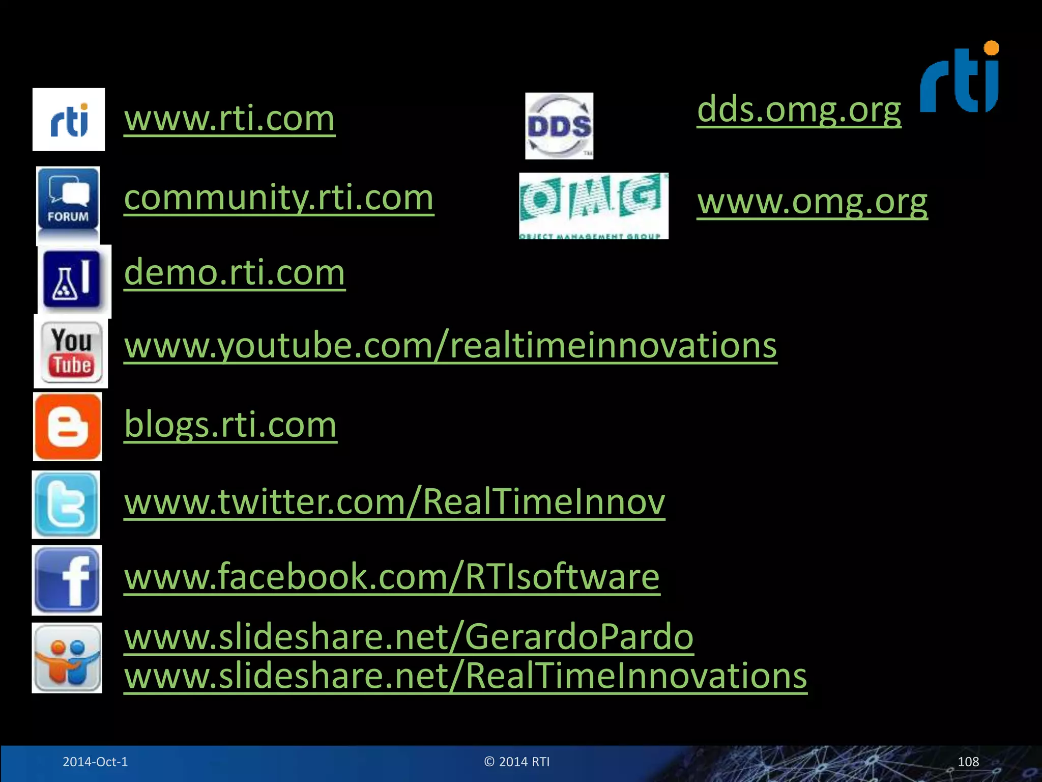 dds.omg.org 
www.rti.com 
community.rti.com 
demo.rti.com 
www.youtube.com/realtimeinnovations 
blogs.rti.com 
www.twitter.com/RealTimeInnov 
www.facebook.com/RTIsoftware 
www.omg.org 
www.slideshare.net/GerardoPardo 
www.slideshare.net/RealTimeInnovations 
2014-Oct-1 © 2014 RTI 108 
 