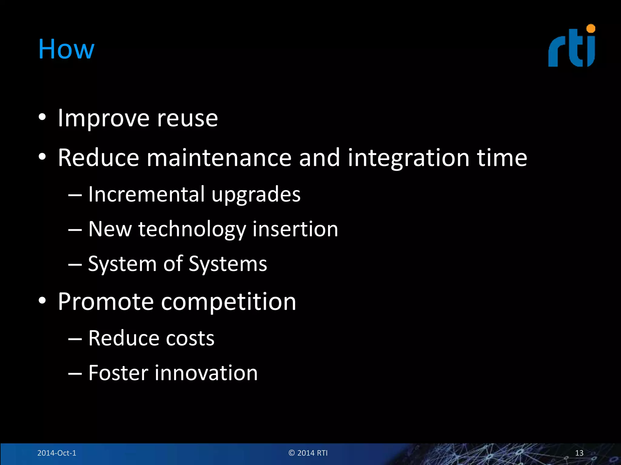 How 
• Improve reuse 
• Reduce maintenance and integration time 
– Incremental upgrades 
– New technology insertion 
– System of Systems 
• Promote competition 
– Reduce costs 
– Foster innovation 
2014-Oct-1 © 2014 RTI 13 
 