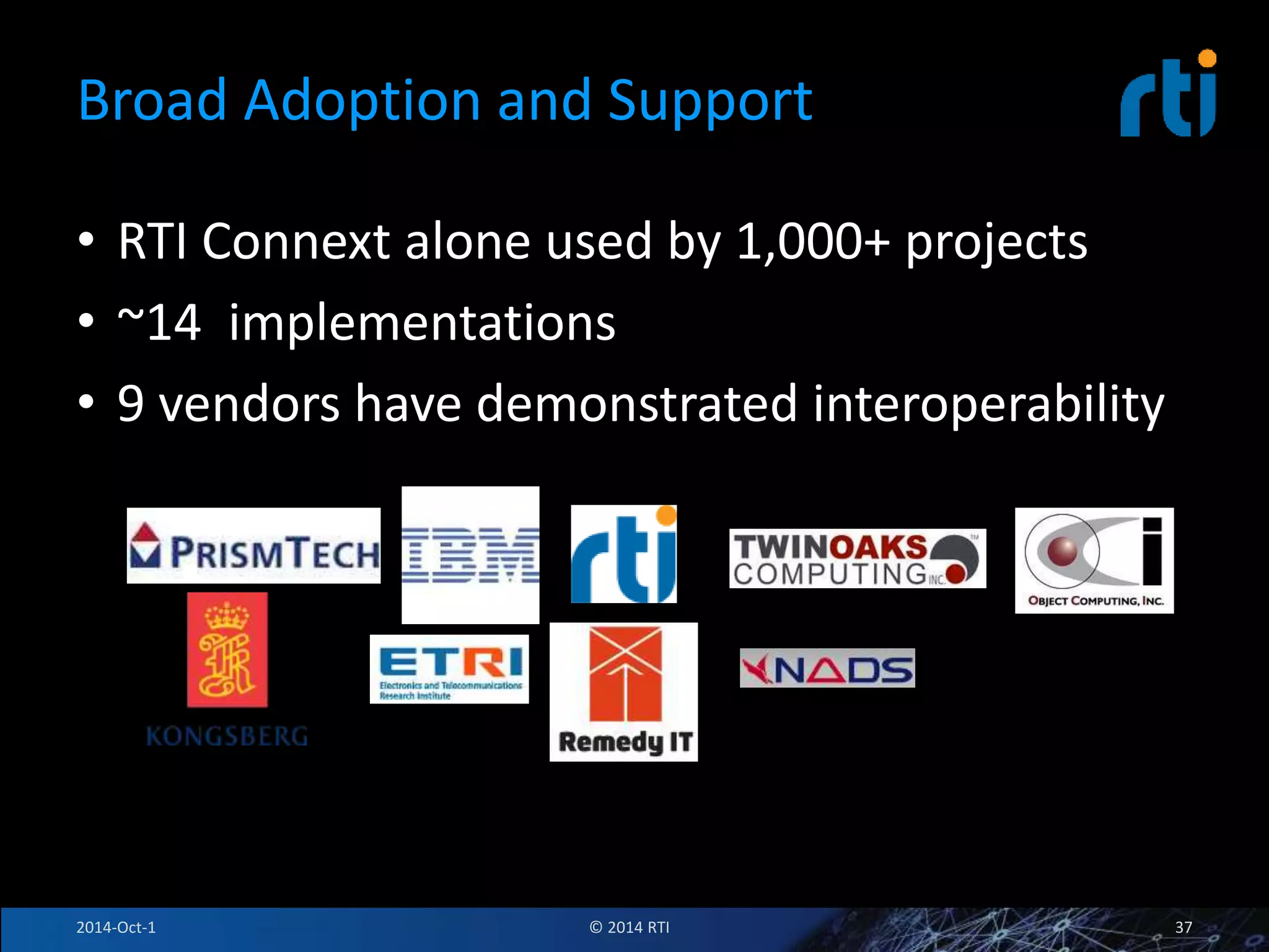 Broad Adoption and Support 
• RTI Connext alone used by 1,000+ projects 
• ~14 implementations 
• 9 vendors have demonstrated interoperability 
2014-Oct-1 © 2014 RTI 37 
 