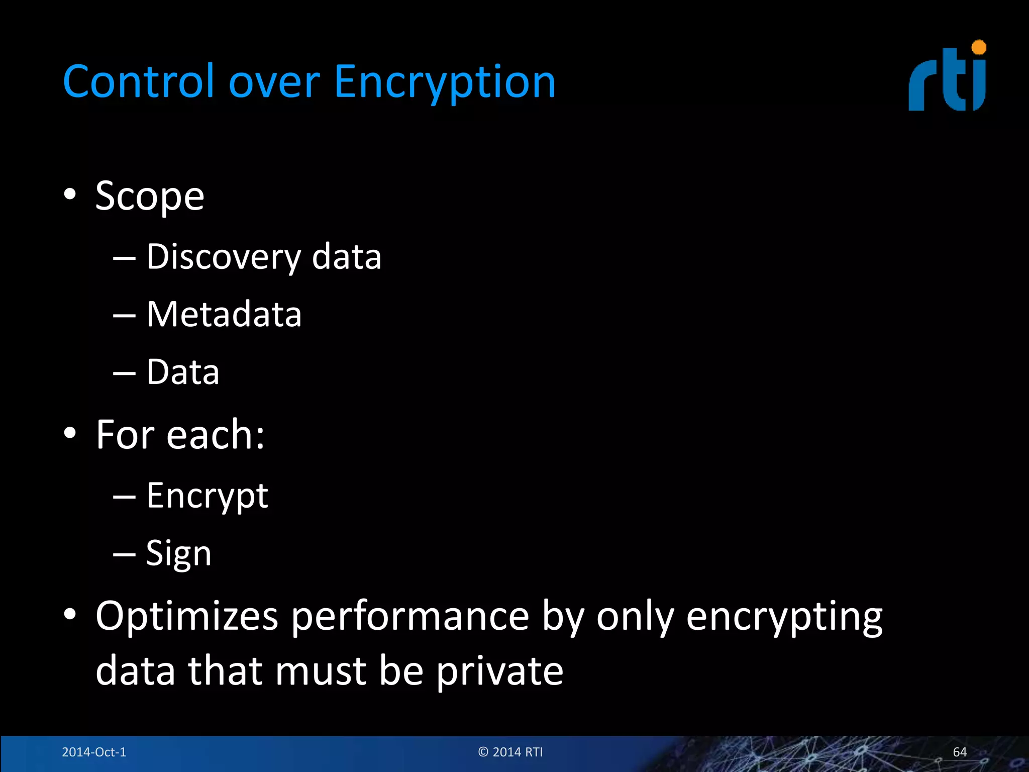 Control over Encryption 
• Scope 
– Discovery data 
– Metadata 
– Data 
• For each: 
– Encrypt 
– Sign 
• Optimizes performance by only encrypting 
data that must be private 
2014-Oct-1 © 2014 RTI 64 
 