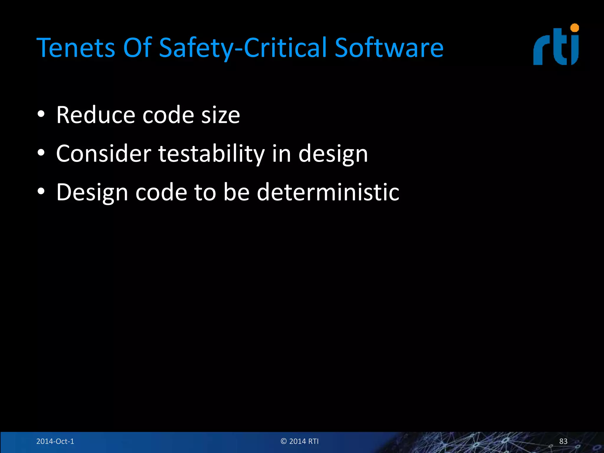 Tenets Of Safety-Critical Software 
• Reduce code size 
• Consider testability in design 
• Design code to be deterministic 
2014-Oct-1 © 2014 RTI 83 
 