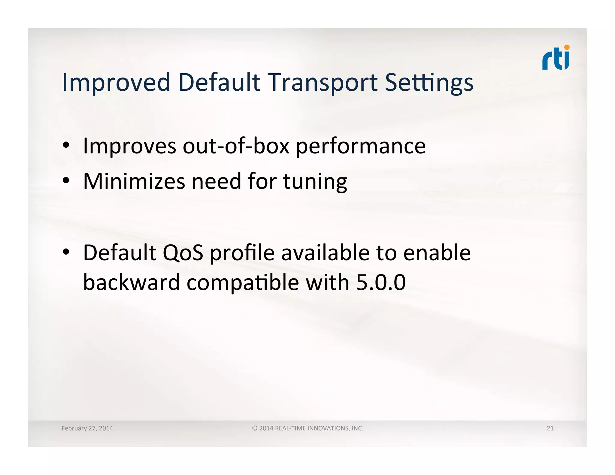 Improved	
  Default	
  Transport	
  Sexngs	
  
•  Improves	
  out-­‐of-­‐box	
  performance	
  
•  Minimizes	
  need	
  for	
  tuning	
  
•  Default	
  QoS	
  proﬁle	
  available	
  to	
  enable	
  
backward	
  compaTble	
  with	
  5.0.0	
  
	
  
February	
  27,	
  2014	
   ©	
  2014	
  REAL-­‐TIME	
  INNOVATIONS,	
  INC.	
   21	
  
 