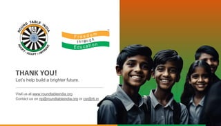 THANK YOU!
Let’s help build a brighter future.
Visit us at www.roundtableindia.org
Contact us on np@roundtableindia.org or csr@rti.in
 