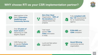 WHY choose RTI as your CSR implementation partner?
Ideal partner in the
field of Education,
HealthCare and
Community Service
Zero Over Head
Organization. 100% of
the donations are
utilized toward the
projects
Fully compliant with
Sec 135 requirements
for an implementing
agency
FCRA 80G and
12AA compliant
CSR Partner (IA)
to reputed Fortune
500 companies
Lucid and fast action
organization
Award Winning
community service
organization
Over 23 years of
track record in
delivering on CSR
eligible projects
Vast reach
across 130+
Cities and towns
in India
05
 