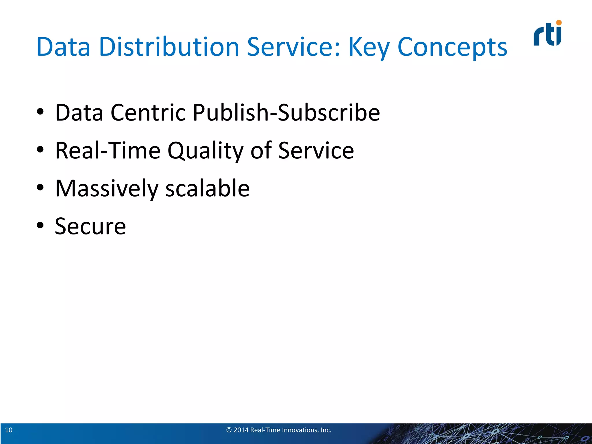 © 2014 Real-Time Innovations, Inc.10
Data Distribution Service: Key Concepts
• Data Centric Publish-Subscribe
• Real-Time Quality of Service
• Massively scalable
• Secure
 