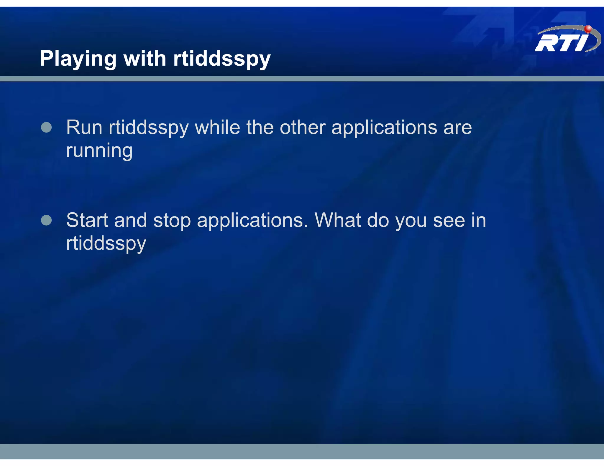 Playing with rtiddsspy


  Run rtiddsspy while the other applications are
  running


  Start and stop applications. What do you see in
  rtiddsspy
 