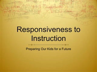 Responsiveness to
Instruction
Preparing Our Kids for a Future

 
