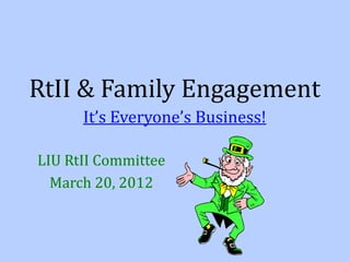 RtII & Family Engagement
It’s Everyone’s Business!
LIU RtII Committee
March 20, 2012
 