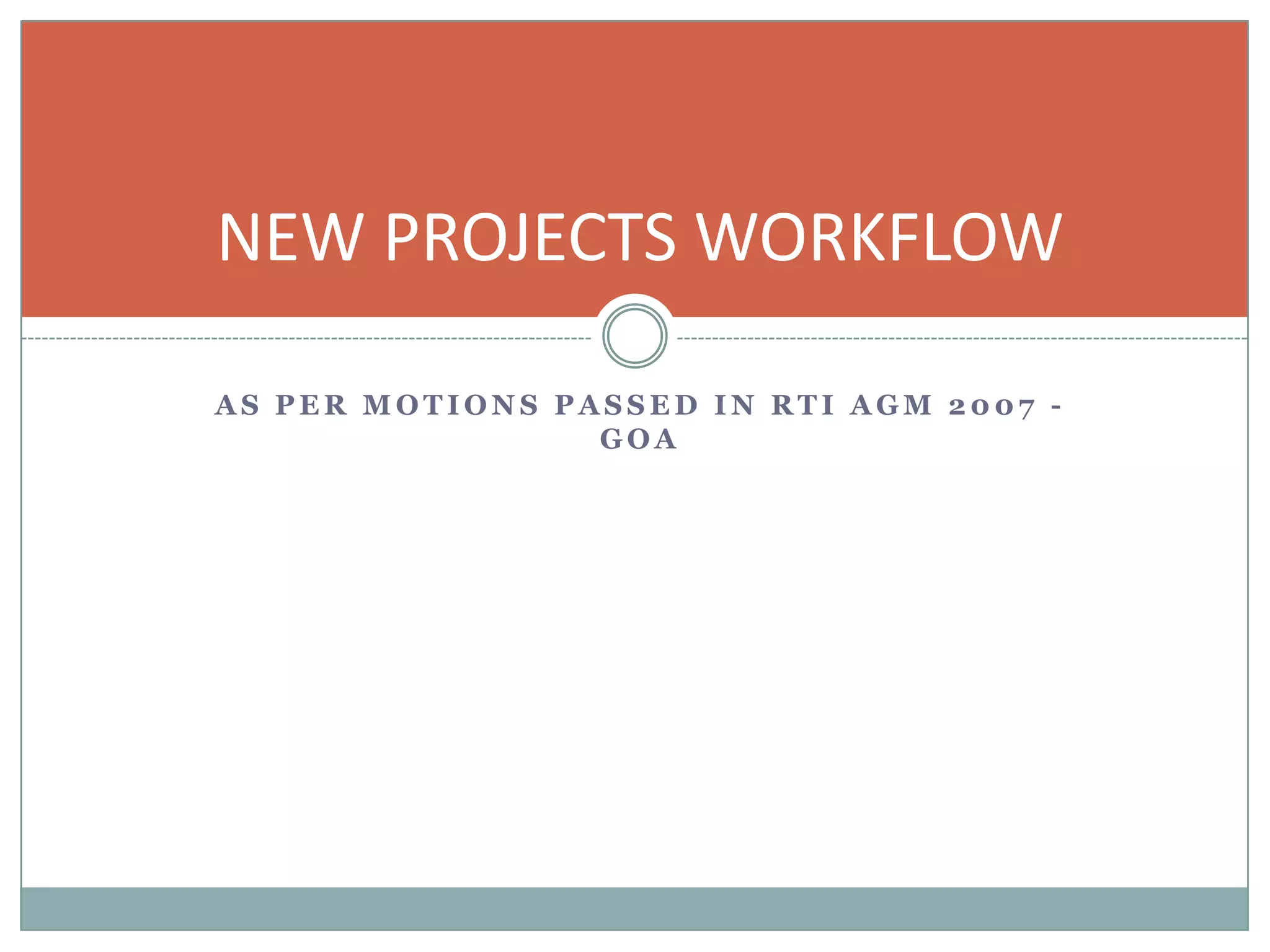 NEW PROJECTS WORKFLOW

AS PER MOTIONS PASSED IN RTI AGM 2007 -
                 GOA
 