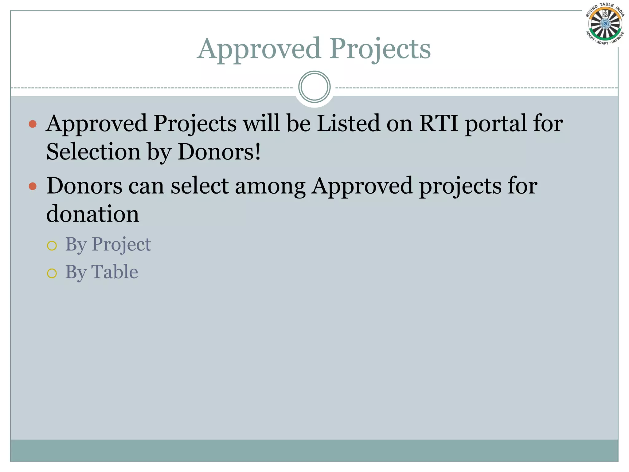 Approved Projects

 Approved Projects will be Listed on RTI portal for
  Selection by Donors!
 Donors can select among Approved projects for
  donation
    By Project
    By Table
 