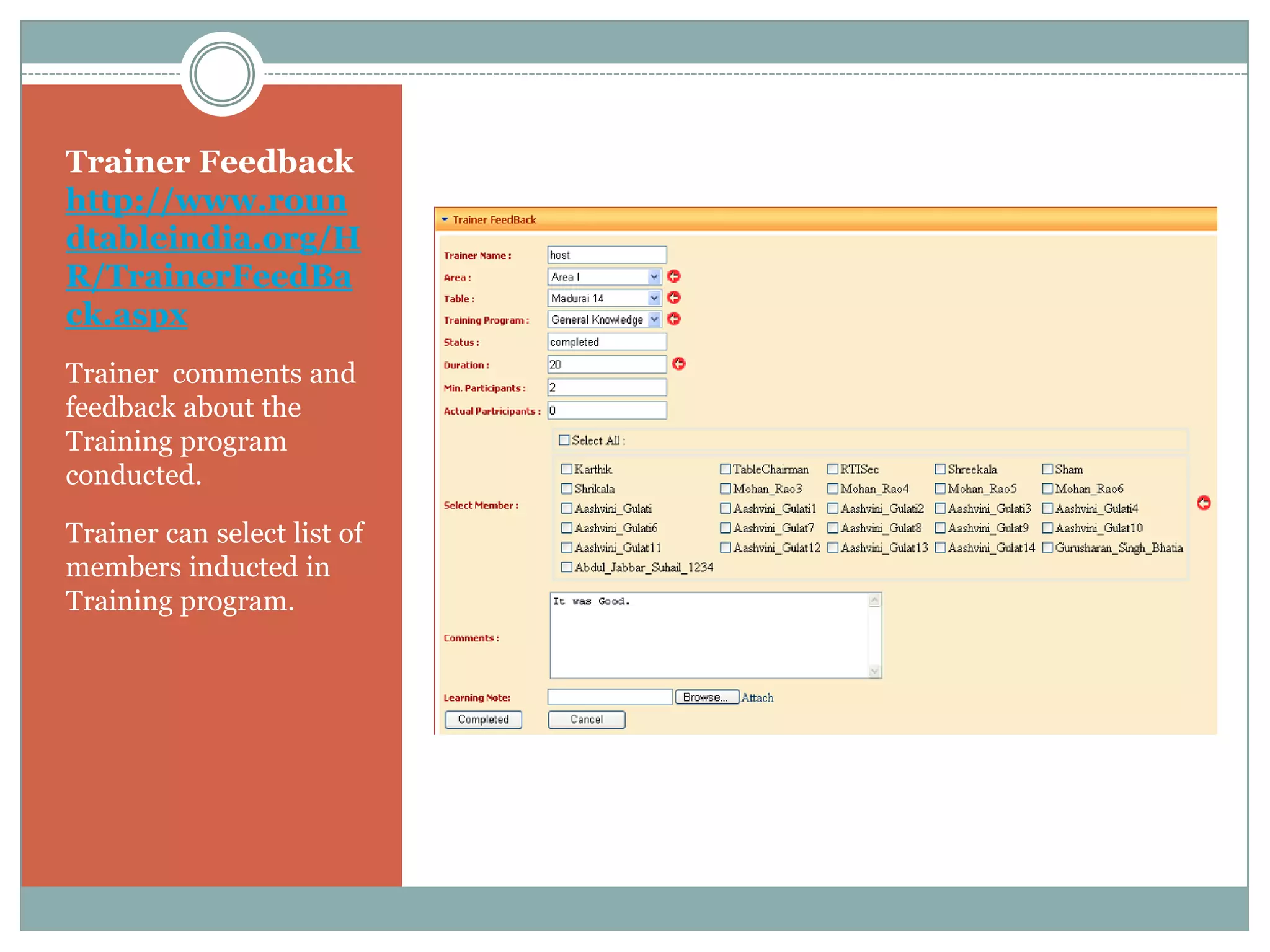 Trainer Feedback
http://www.roun
dtableindia.org/H
R/TrainerFeedBa
ck.aspx
Trainer comments and
feedback about the
Training program
conducted.

Trainer can select list of
members inducted in
Training program.
 