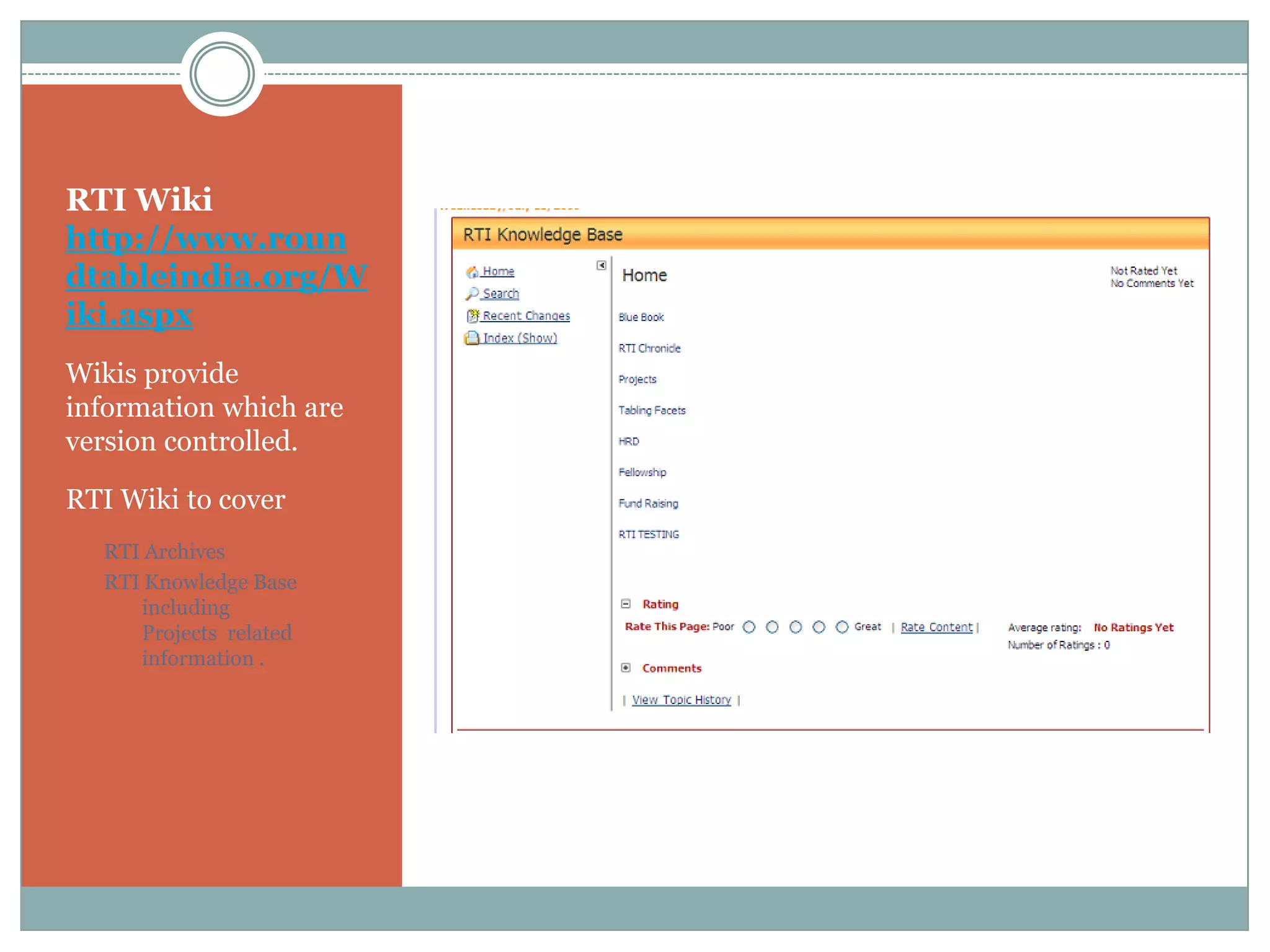 RTI Wiki
http://www.roun
dtableindia.org/W
iki.aspx
Wikis provide
information which are
version controlled.

RTI Wiki to cover
  RTI Archives
  RTI Knowledge Base
     including
     Projects related
     information .
 