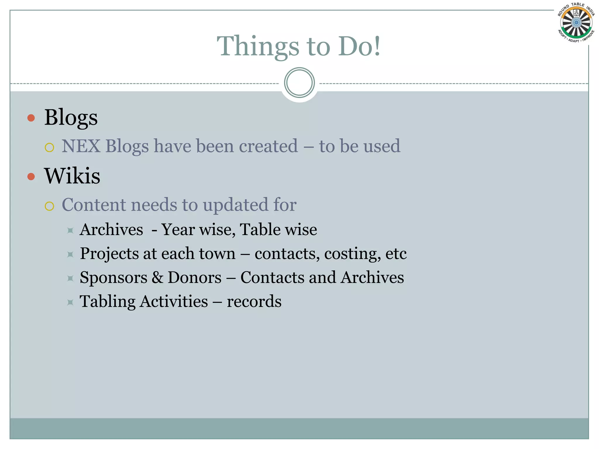 Things to Do!

 Blogs
   NEX Blogs have been created – to be used

 Wikis
   Content needs to updated for
     Archives - Year wise, Table wise
     Projects at each town – contacts, costing, etc
     Sponsors & Donors – Contacts and Archives
     Tabling Activities – records
 