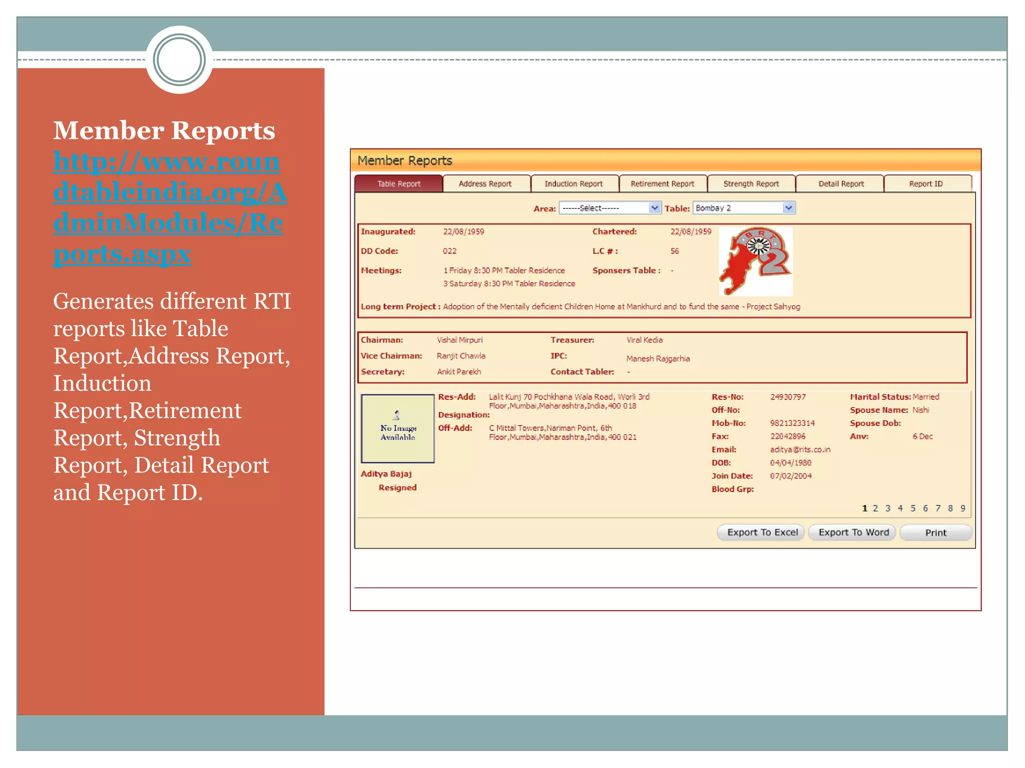 Member Reports
http://www.roun
dtableindia.org/A
dminModules/Re
ports.aspx
Generates different RTI
reports like Table
Report,Address Report,
Induction
Report,Retirement
Report, Strength
Report, Detail Report
and Report ID.
 