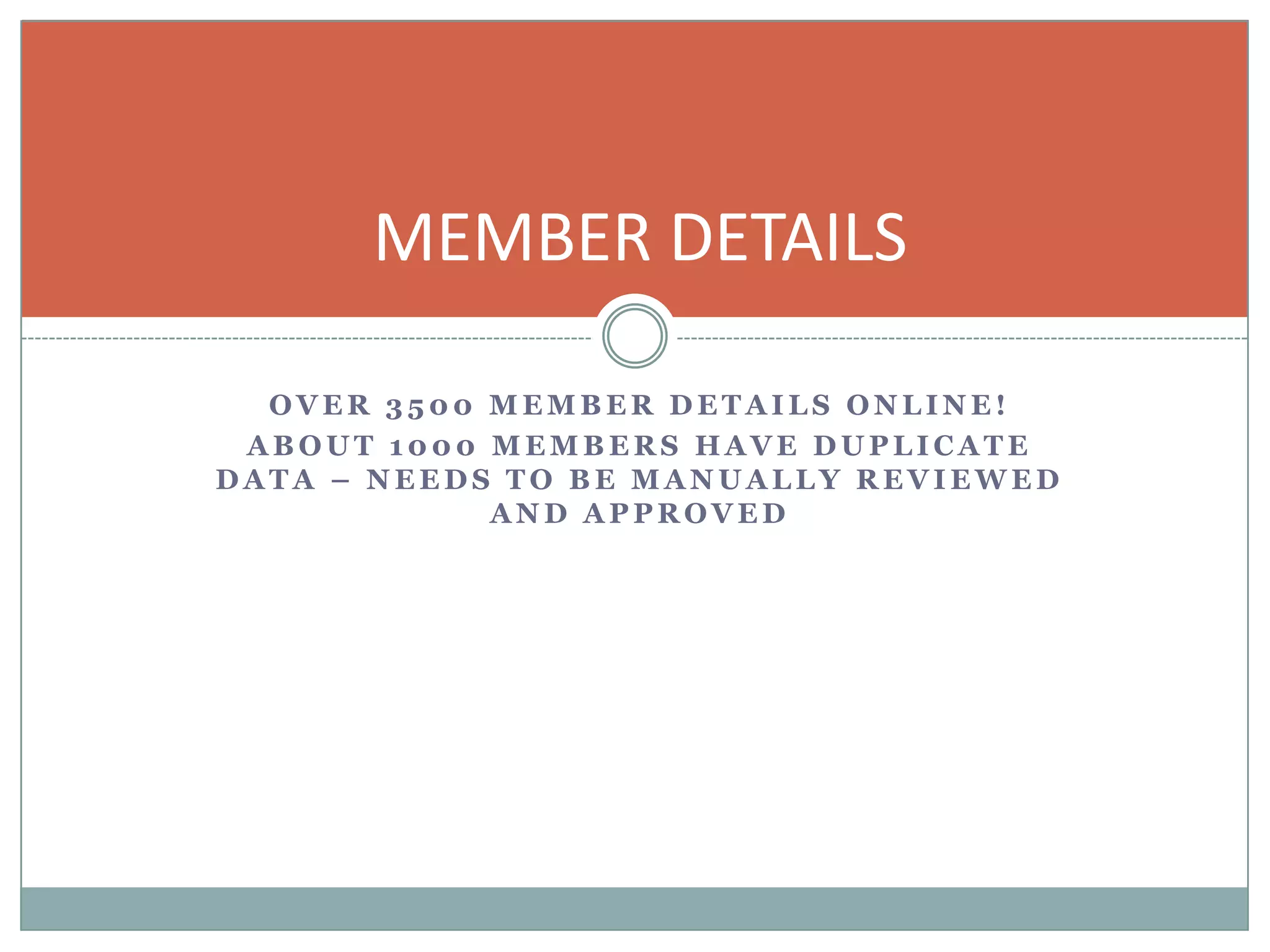 MEMBER DETAILS

  OVER 3500 MEMBER DETAILS ONLINE!
 ABOUT 1000 MEMBERS HAVE DUPLICATE
DATA – NEEDS TO BE MANUALLY REVIEWED
            AND APPROVED
 