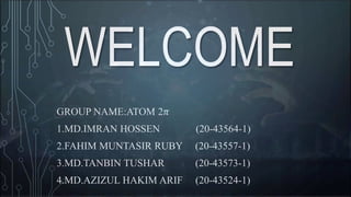 WELCOME
GROUP NAME:ATOM 2𝜋
1.MD.IMRAN HOSSEN (20-43564-1)
2.FAHIM MUNTASIR RUBY (20-43557-1)
3.MD.TANBIN TUSHAR (20-43573-1)
4.MD.AZIZUL HAKIM ARIF (20-43524-1)
 