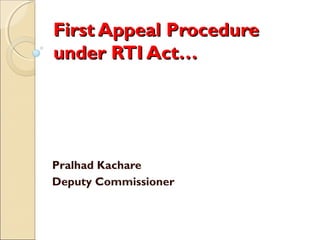 First Appeal ProcedureFirst Appeal Procedure
under RTI Act…under RTI Act…
Pralhad Kachare
Deputy Commissioner
 