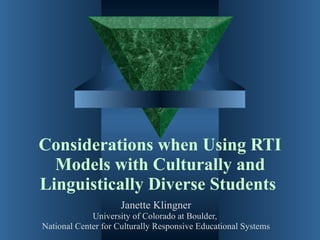 Considerations when Using RTI Models with Culturally and Linguistically Diverse Students   Janette Klingner University of Colorado at Boulder,  National Center for Culturally Responsive Educational Systems 