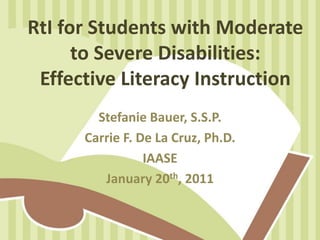 RtI for Students with Moderate
      to Severe Disabilities:
 Effective Literacy Instruction
        Stefanie Bauer, S.S.P.
      Carrie F. De La Cruz, Ph.D.
                 IAASE
         January 20th, 2011
 