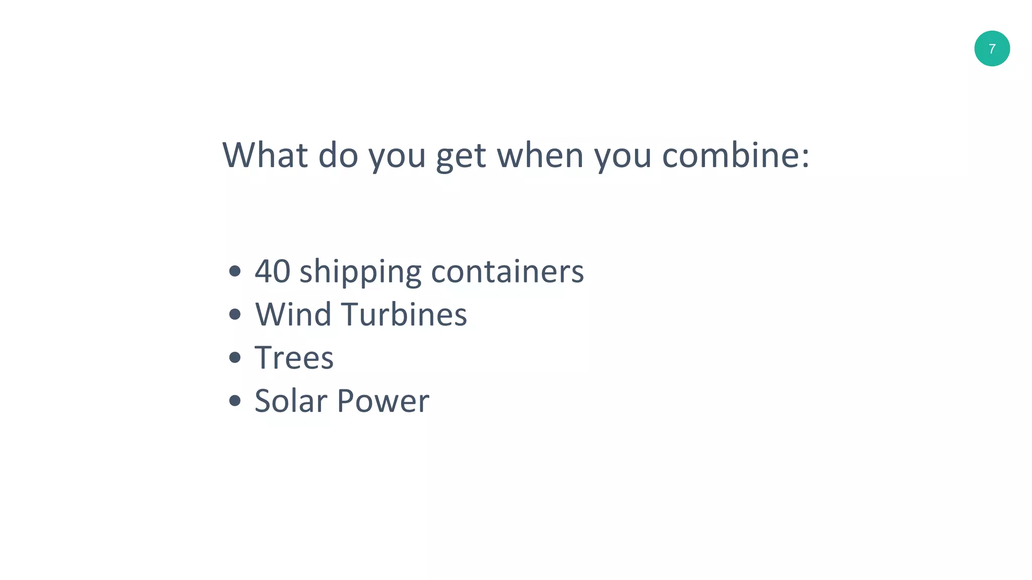 7
• 40 shipping containers
• Wind Turbines
• Trees
• Solar Power
What do you get when you combine: