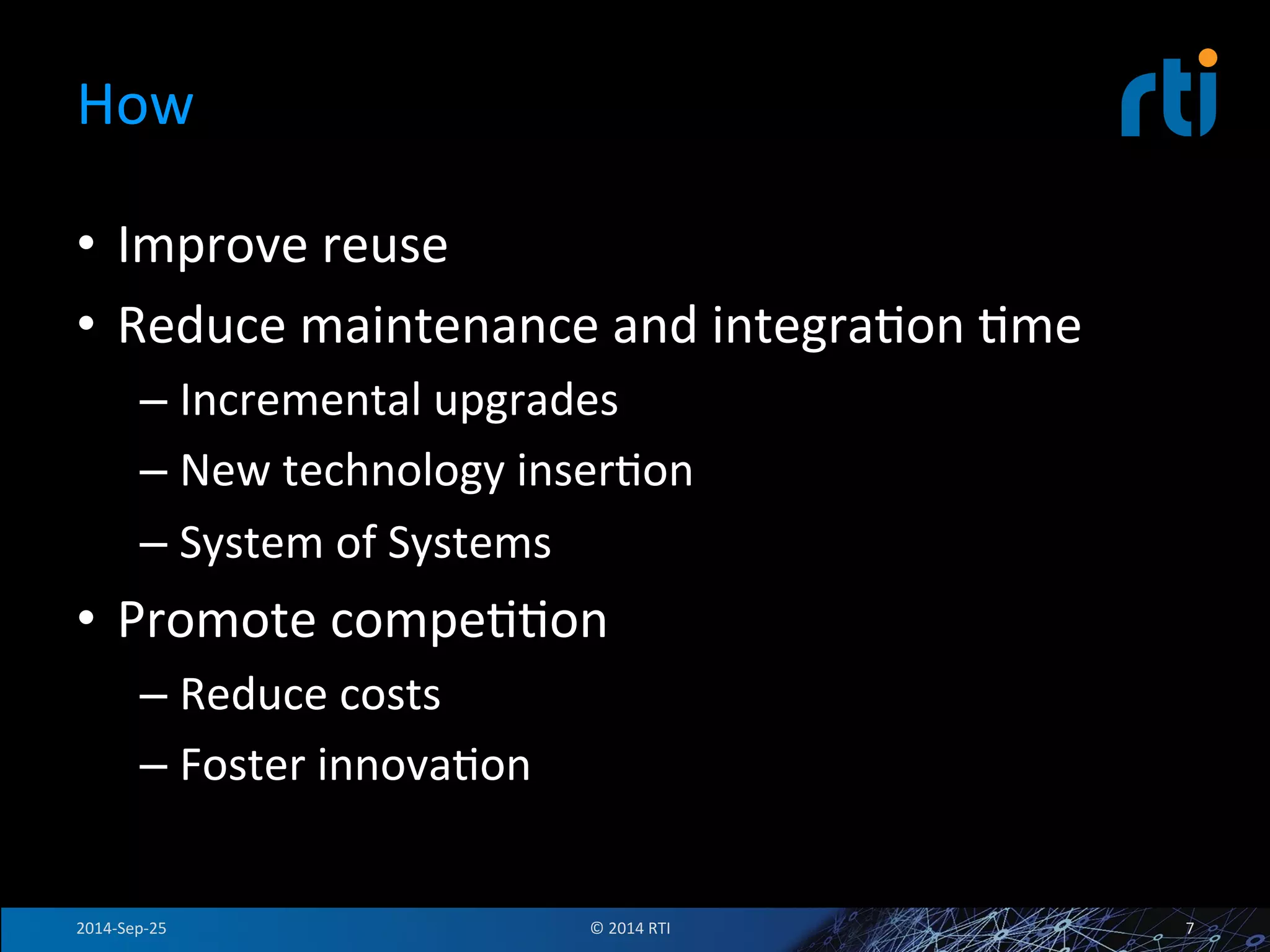How 
• Improve 
reuse 
• Reduce 
maintenance 
and 
integraFon 
Fme 
– Incremental 
upgrades 
– New 
technology 
inserFon 
– System 
of 
Systems 
• Promote 
compeFFon 
– Reduce 
costs 
– Foster 
innovaFon 
2014-­‐Sep-­‐25 
© 
2014 
RTI 
7 
 