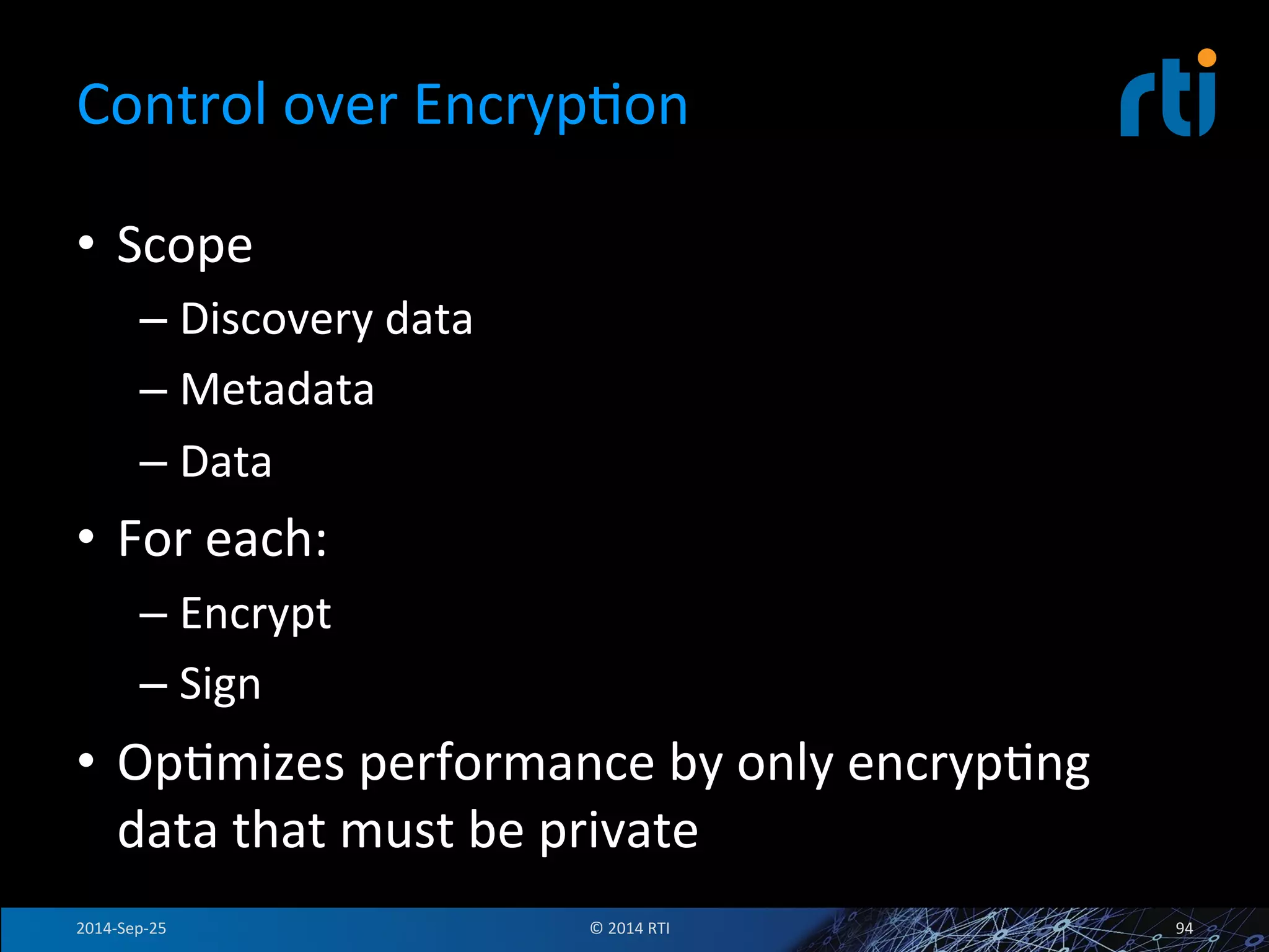 Control 
over 
EncrypFon 
• Scope 
– Discovery 
data 
– Metadata 
– Data 
• For 
each: 
– Encrypt 
– Sign 
• OpFmizes 
performance 
by 
only 
encrypFng 
data 
that 
must 
be 
private 
2014-­‐Sep-­‐25 
© 
2014 
RTI 
94 
 