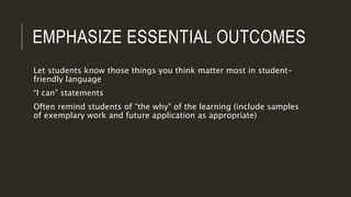 EMPHASIZE ESSENTIAL OUTCOMES
Let students know those things you think matter most in student-
friendly language
“I can” statements
Often remind students of “the why” of the learning (include samples
of exemplary work and future application as appropriate)
 