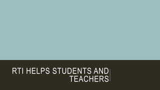 RTI HELPS STUDENTS AND
TEACHERS
 